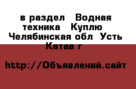  в раздел : Водная техника » Куплю . Челябинская обл.,Усть-Катав г.